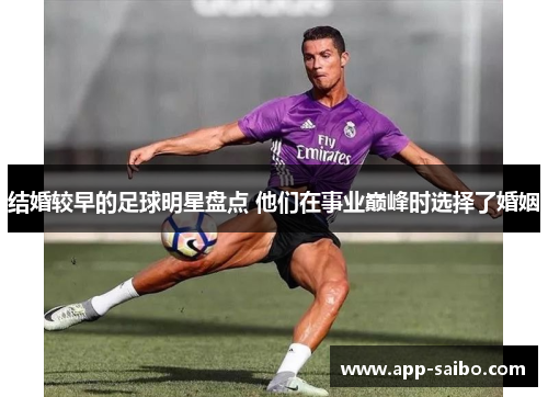 结婚较早的足球明星盘点 他们在事业巅峰时选择了婚姻