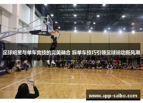 足球明星与单车竞技的完美融合 踩单车技巧引领足球运动新风潮
