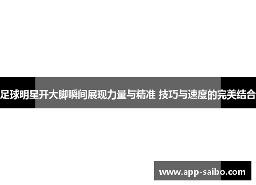 足球明星开大脚瞬间展现力量与精准 技巧与速度的完美结合