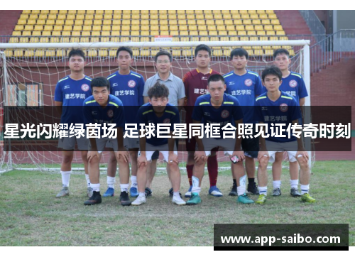 星光闪耀绿茵场 足球巨星同框合照见证传奇时刻