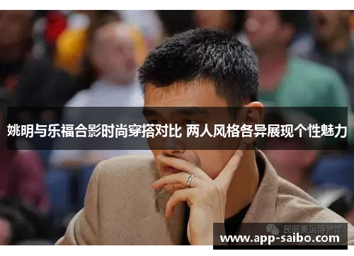 姚明与乐福合影时尚穿搭对比 两人风格各异展现个性魅力