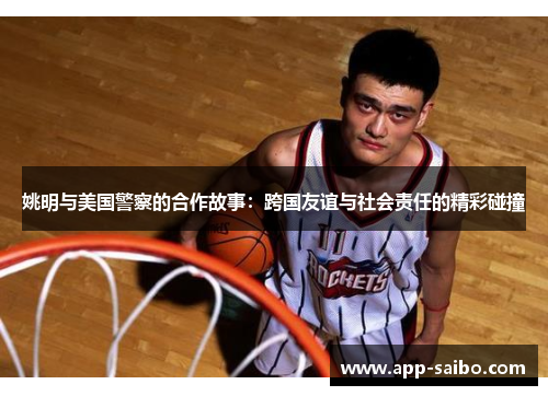 姚明与美国警察的合作故事：跨国友谊与社会责任的精彩碰撞