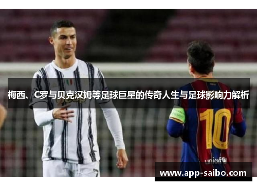 梅西、C罗与贝克汉姆等足球巨星的传奇人生与足球影响力解析