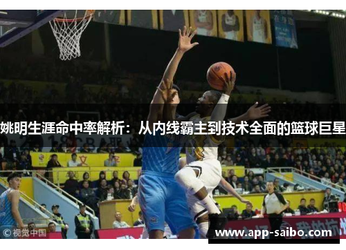 姚明生涯命中率解析：从内线霸主到技术全面的篮球巨星