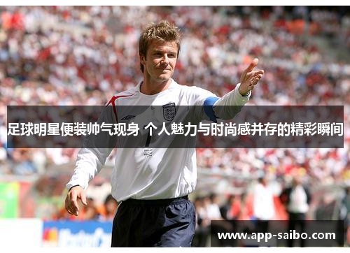 足球明星便装帅气现身 个人魅力与时尚感并存的精彩瞬间