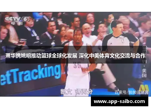 萧华携姚明推动篮球全球化发展 深化中美体育文化交流与合作