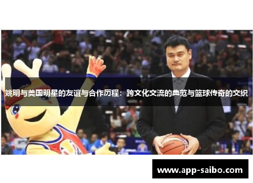 姚明与美国明星的友谊与合作历程：跨文化交流的典范与篮球传奇的交织