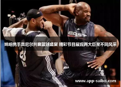 姚明携手奥尼尔共襄篮球盛宴 精彩节目展现两大巨星不同风采