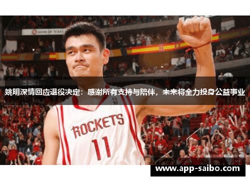 姚明深情回应退役决定：感谢所有支持与陪伴，未来将全力投身公益事业