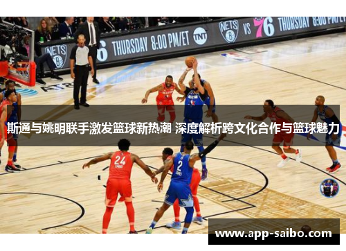 斯通与姚明联手激发篮球新热潮 深度解析跨文化合作与篮球魅力