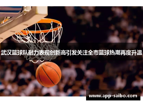 武汉篮球队耐力表现创新高引发关注全市篮球热潮再度升温