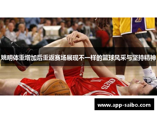 姚明体重增加后重返赛场展现不一样的篮球风采与坚持精神