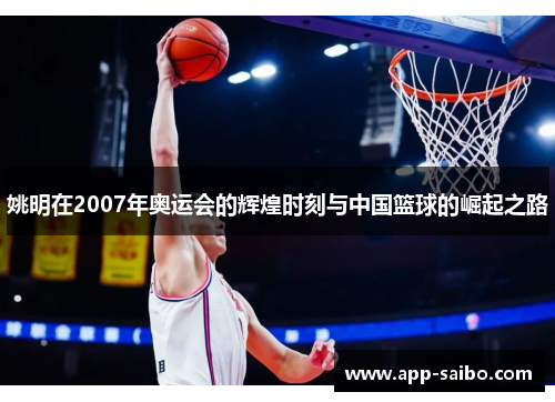 姚明在2007年奥运会的辉煌时刻与中国篮球的崛起之路