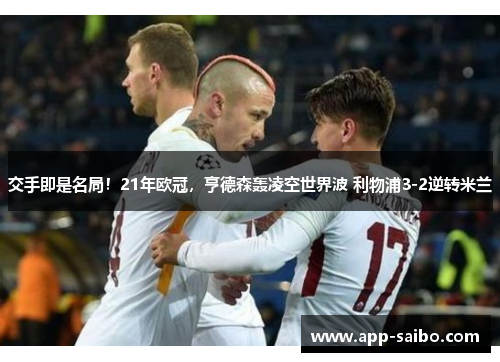 交手即是名局！21年欧冠，亨德森轰凌空世界波 利物浦3-2逆转米兰