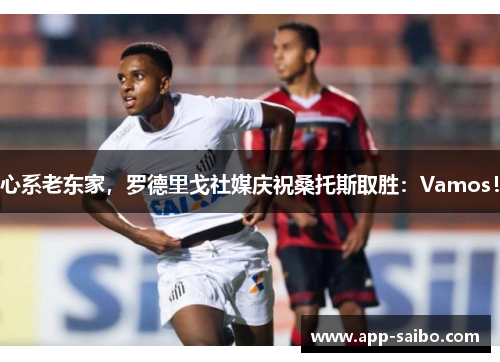 心系老东家，罗德里戈社媒庆祝桑托斯取胜：Vamos！