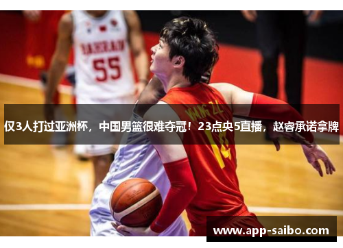 仅3人打过亚洲杯，中国男篮很难夺冠！23点央5直播，赵睿承诺拿牌
