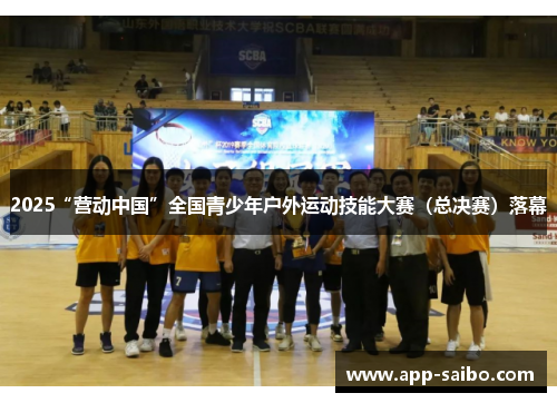 2025“营动中国”全国青少年户外运动技能大赛(总决赛)落幕 2025“营动中国”全国青少年户外运动技能大赛(总决赛)落幕